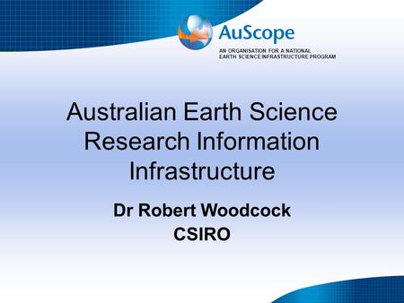 AN ORGANISATION FOR A NATIONAL EARTH SCIENCE INFRASTRUCTURE PROGRAM Australian Earth Science Research Information Infrastructure Dr Robert Woodcock CSIRO.