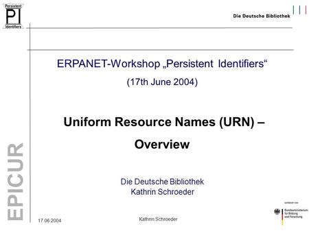 17.06.2004 EPICUR Kathrin Schroeder ERPANET-Workshop „Persistent Identifiers“ (17th June 2004) Uniform Resource Names (URN) – Overview Die Deutsche Bibliothek.
