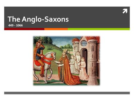 The Anglo-Saxons 449 - 1066.