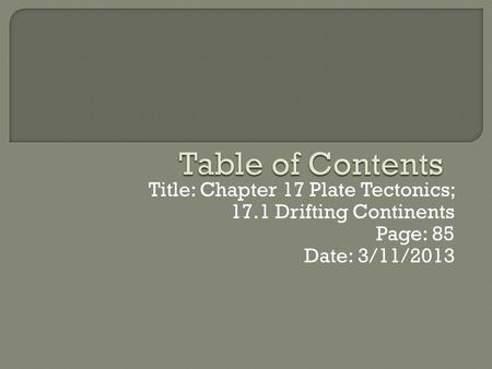 Title: Chapter 17 Plate Tectonics; 17.1 Drifting Continents Page: 85 Date: 3/11/2013.