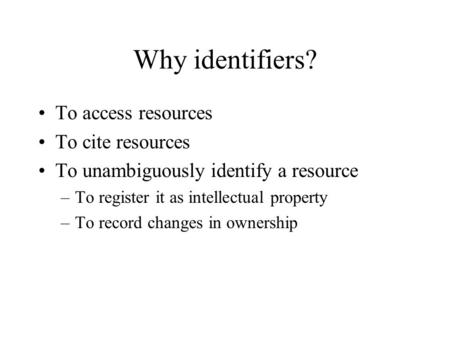 Why identifiers? To access resources To cite resources To unambiguously identify a resource –To register it as intellectual property –To record changes.