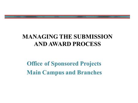 MANAGING THE SUBMISSION AND AWARD PROCESS Office of Sponsored Projects Main Campus and Branches.