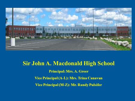 Sir John A. Macdonald High School Principal: Mrs. A. Greer Vice Principal (A-L): Mrs. Trina Canavan Vice Principal (M-Z): Mr. Randy Pulsifer.