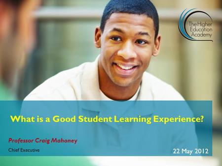 Professor Craig Mahoney Chief Executive 22 May 2012 What is a Good Student Learning Experience?