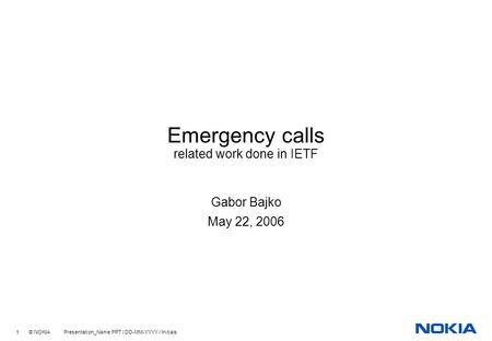 1 © NOKIA Presentation_Name.PPT / DD-MM-YYYY / Initials Emergency calls related work done in IETF Gabor Bajko May 22, 2006.