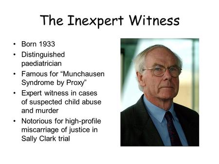 The Inexpert Witness Born 1933 Distinguished paediatrician Famous for “Munchausen Syndrome by Proxy” Expert witness in cases of suspected child abuse and.