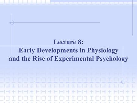 Lecture 8: Early Developments in Physiology and the Rise of Experimental Psychology.