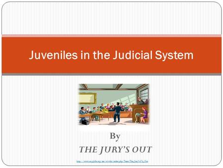 Juveniles in the Judicial System By THE JURY’S OUT