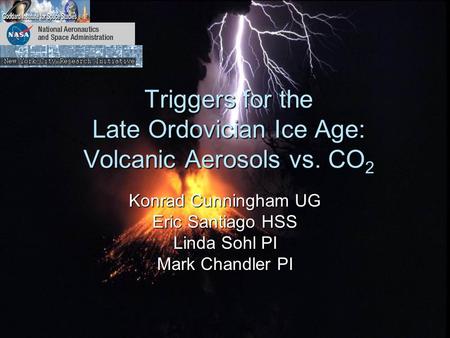 Triggers for the Late Ordovician Ice Age: Volcanic Aerosols vs. CO 2 Konrad Cunningham UG Eric Santiago HSS Linda Sohl PI Mark Chandler PI.