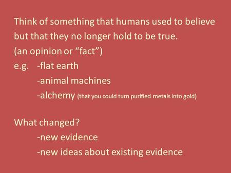 Think of something that humans used to believe but that they no longer hold to be true. (an opinion or “fact”) e.g.-flat earth -animal machines -alchemy.