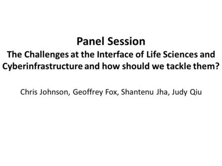 Panel Session The Challenges at the Interface of Life Sciences and Cyberinfrastructure and how should we tackle them? Chris Johnson, Geoffrey Fox, Shantenu.
