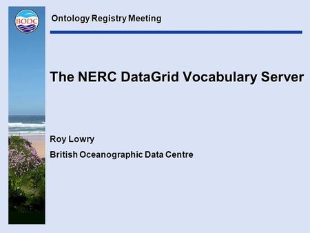 The NERC DataGrid Vocabulary Server Roy Lowry British Oceanographic Data Centre Ontology Registry Meeting.