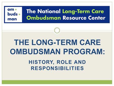 HISTORY, ROLE AND RESPONSIBILITIES THE LONG-TERM CARE OMBUDSMAN PROGRAM:
