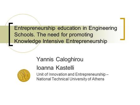 Entrepreneurship education in Engineering Schools. The need for promoting Knowledge Intensive Entrepreneurship Yannis Caloghirou Ioanna Kastelli Unit of.