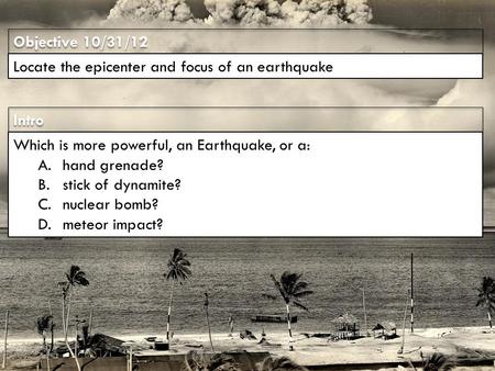 Intro Objective 10/31/12 Locate the epicenter and focus of an earthquake Which is more powerful, an Earthquake, or a: A.hand grenade? B.stick of dynamite?