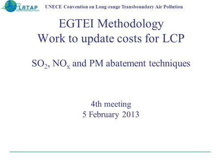 EGTEI Methodology Work to update costs for LCP SO 2, NO x and PM abatement techniques 4th meeting 5 February 2013 UNECE Convention on Long-range Transboundary.