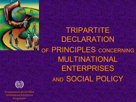 International Labour Office Multinational Enterprises Programme TRIPARTITE DECLARATION OF PRINCIPLES CONCERNING MULTINATIONAL ENTERPRISES AND SOCIAL POLICY.