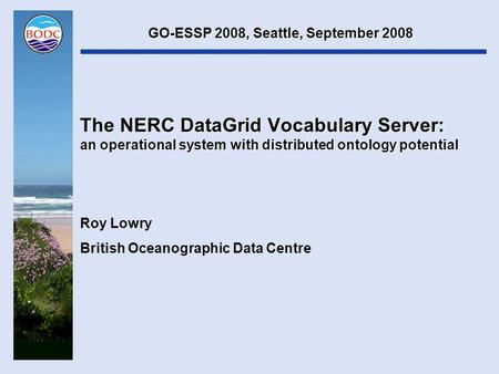 The NERC DataGrid Vocabulary Server: an operational system with distributed ontology potential Roy Lowry British Oceanographic Data Centre GO-ESSP 2008,