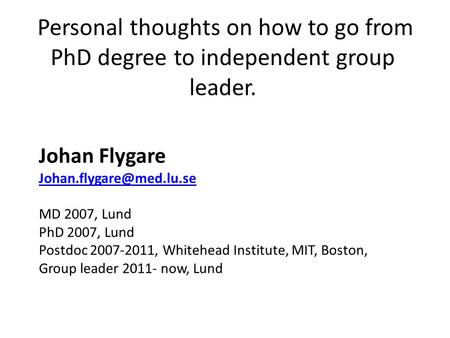 Personal thoughts on how to go from PhD degree to independent group leader. Johan Flygare MD 2007, Lund PhD 2007, Lund Postdoc.
