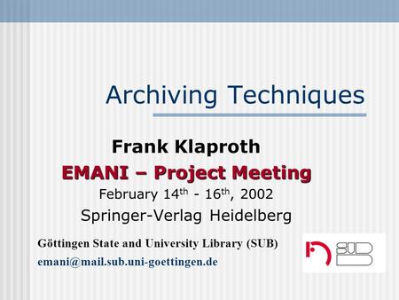 Archiving Techniques Frank Klaproth EMANI – Project Meeting February 14 th - 16 th, 2002 Springer-Verlag Heidelberg Göttingen State and University Library.
