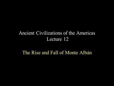 Ancient Civilizations of the Americas Lecture 12 The Rise and Fall of Monte Albán.