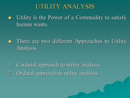 UTILITY ANALYSIS Utility is the Power of a Commodity to satisfy human wants. There are two different Approaches to Utility Analysis Cardinal approach to.