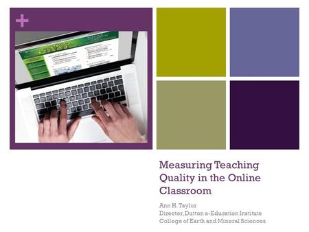 + Measuring Teaching Quality in the Online Classroom Ann H. Taylor Director, Dutton e-Education Institute College of Earth and Mineral Sciences.
