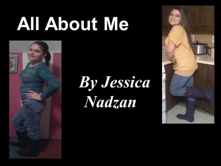 All About Me By Jessica Nadzan. A Little About Me Name: Jessica Lynn Nadzan Age: Sixteen Date Of Birth: July, 25 th 1992 Zodiac Sign: L e o Eye Color: