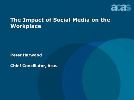 The Impact of Social Media on the Workplace Peter Harwood Chief Conciliator, Acas.