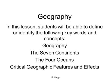 E. Napp Geography In this lesson, students will be able to define or identify the following key words and concepts: Geography The Seven Continents The.