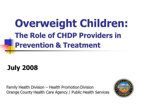 Family Health Division – Health Promotion Division Orange County Health Care Agency / Public Health Services Overweight Children: The Role of CHDP Providers.