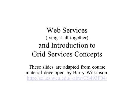 Web Services (tying it all together) and Introduction to Grid Services Concepts These slides are adapted from course material developed by Barry Wilkinson,
