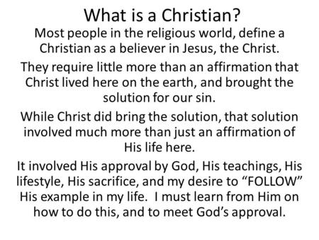 What is a Christian? Most people in the religious world, define a Christian as a believer in Jesus, the Christ. They require little more than an affirmation.