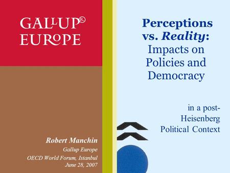 Perceptions vs. Reality: Impacts on Policies and Democracy Robert Manchin Gallup Europe OECD World Forum, Istanbul June 28, 2007 in a post- Heisenberg.