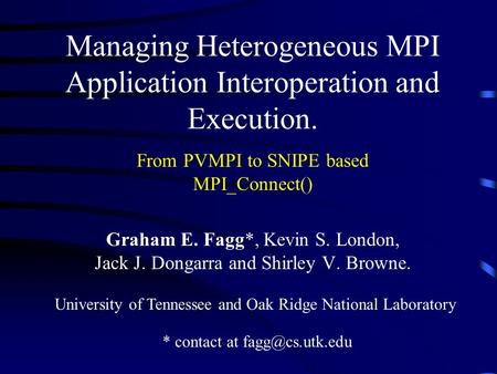 Managing Heterogeneous MPI Application Interoperation and Execution. From PVMPI to SNIPE based MPI_Connect() Graham E. Fagg*, Kevin S. London, Jack J.