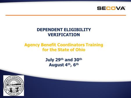 DEPENDENT ELIGIBILITY VERIFICATION Agency Benefit Coordinators Training for the State of Ohio July 29 th and 30 th August 4 th, 6 th.