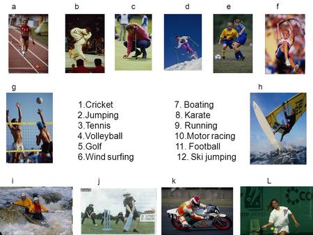1.Cricket 7. Boating 2.Jumping 8. Karate 3.Tennis 9. Running 4.Volleyball 10.Motor racing 5.Golf 11. Football 6.Wind surfing 12. Ski jumping a b c d e.