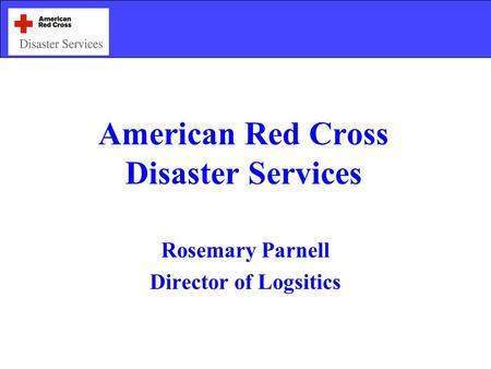 American Red Cross Disaster Services Rosemary Parnell Director of Logsitics.