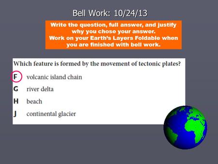 Bell Work: 10/24/13 Write the question, full answer, and justify why you chose your answer. Work on your Earth’s Layers Foldable when you are finished.