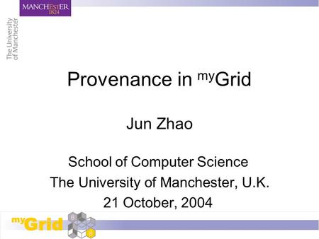 Provenance in my Grid Jun Zhao School of Computer Science The University of Manchester, U.K. 21 October, 2004.