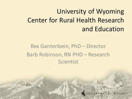 University of Wyoming Center for Rural Health Research and Education Rex Gantenbein, PhD – Director Barb Robinson, RN PHD – Research Scientist.