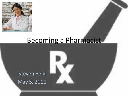 Becoming a Pharmacist Steven Reid May 5, 2011. A Pharmacist More than just handing out pills.