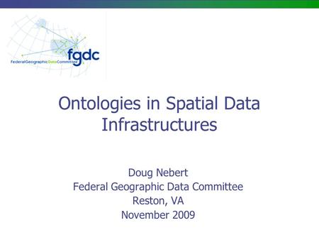 Ontologies in Spatial Data Infrastructures Doug Nebert Federal Geographic Data Committee Reston, VA November 2009.