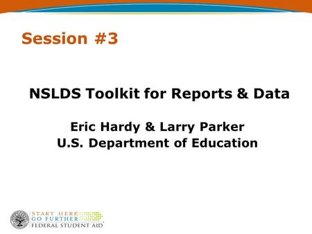 Session #3 NSLDS Toolkit for Reports & Data Eric Hardy & Larry Parker U.S. Department of Education.