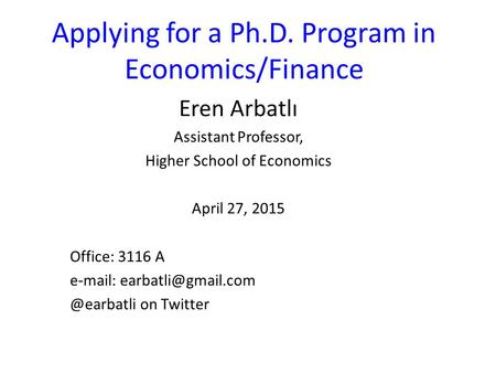 Applying for a Ph.D. Program in Economics/Finance Eren Arbatlı Assistant Professor, Higher School of Economics April 27, 2015 Office: 3116 A