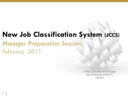 1 Attract, Develop and Engage the Workforce of the 21 st Century New Job Classification System (JCCS) Manager Preparation Session February 2011.
