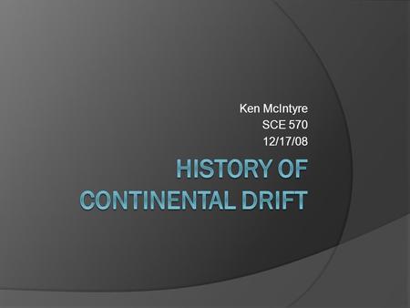 Ken McIntyre SCE 570 12/17/08. History of Continental Drift The theory states that the continents were once joined together in a super continent called.