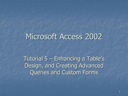 1 Microsoft Access 2002 Tutorial 5 – Enhancing a Table’s Design, and Creating Advanced Queries and Custom Forms.
