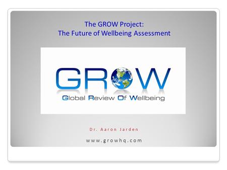Dr. Aaron Jarden www.growhq.com The GROW Project: The Future of Wellbeing Assessment.