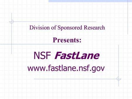 NSF FastLane www.fastlane.nsf.gov Division of Sponsored Research Presents: